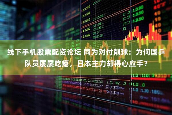 线下手机股票配资论坛 同为对付削球：为何国乒队员屡屡吃瘪，日本主力却得心应手？