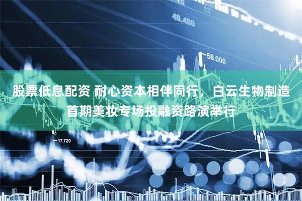 股票低息配资 耐心资本相伴同行，白云生物制造首期美妆专场投融资路演举行