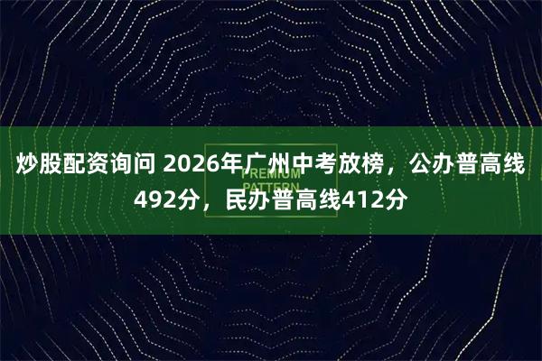 炒股配资询问 2026年广州中考放榜，公办普高线492分，民办普高线412分