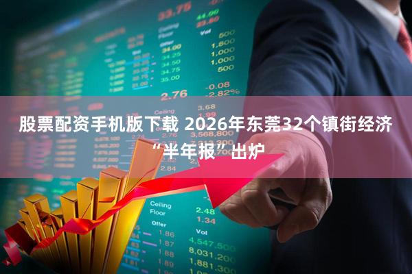 股票配资手机版下载 2026年东莞32个镇街经济“半年报”出炉