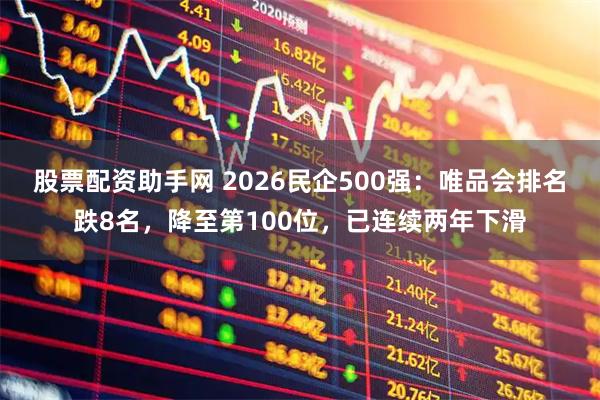 股票配资助手网 2026民企500强：唯品会排名跌8名，降至第100位，已连续两年下滑