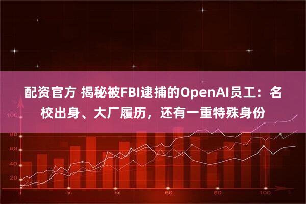 配资官方 揭秘被FBI逮捕的OpenAI员工：名校出身、大厂履历，还有一重特殊身份